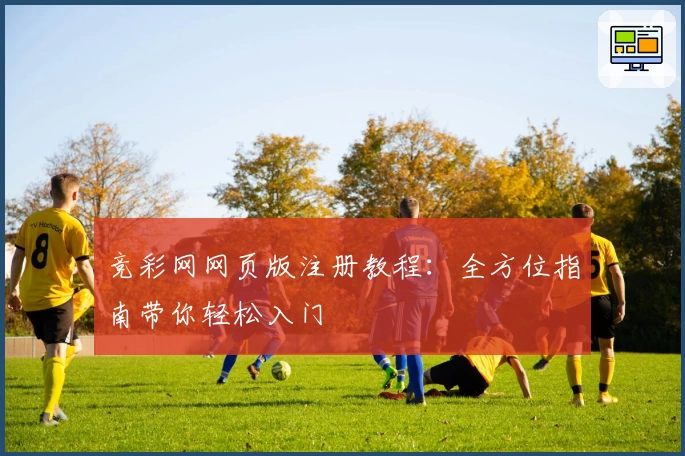 竞彩网网页版注册教程：全方位指南带你轻松入门