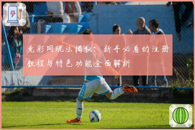 竞彩网玩法揭秘：新手必看的注册教程与特色功能全面解析