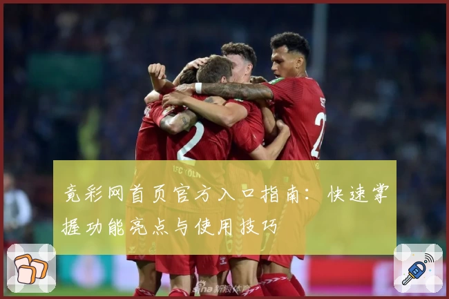 竟彩网首页官方入口指南：快速掌握功能亮点与使用技巧