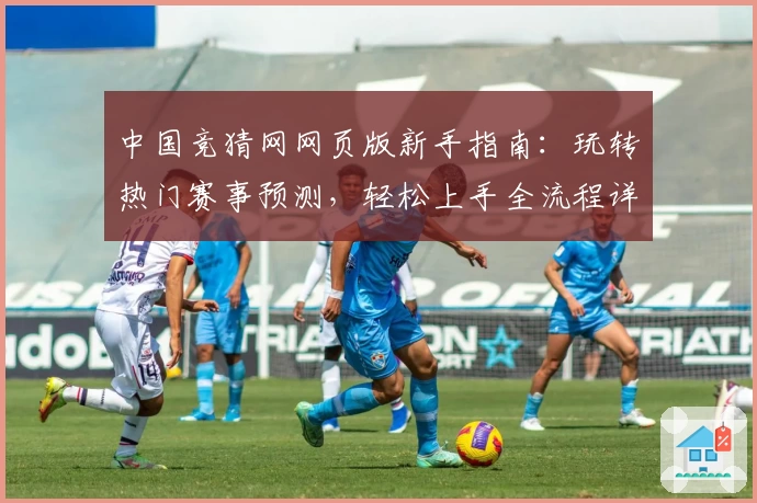 中国竞猜网网页版新手指南:玩转热门赛事预测,轻松上手全流程详解