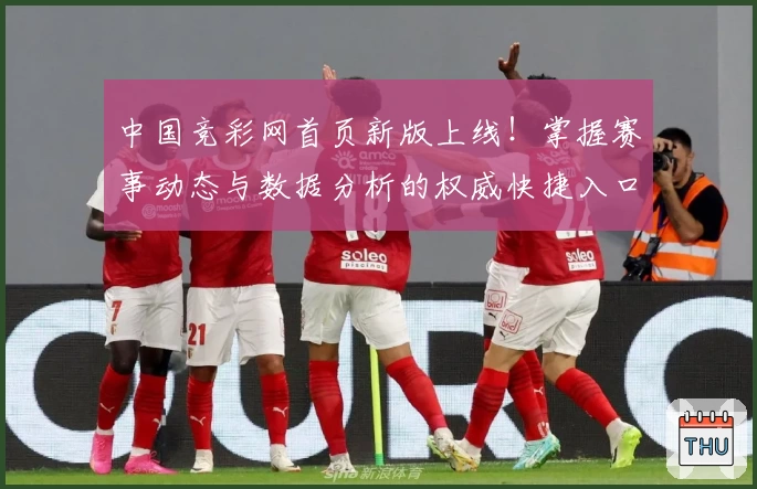 中国竞彩网首页新版上线!掌握赛事动态与数据分析的权威快捷入口