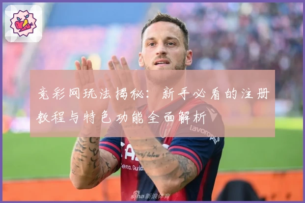 竞彩网玩法揭秘：新手必看的注册教程与特色功能全面解析