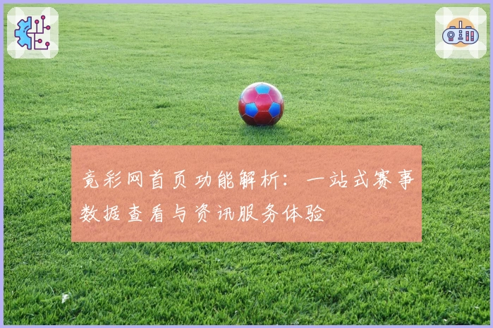 竟彩网首页功能解析：一站式赛事数据查看与资讯服务体验