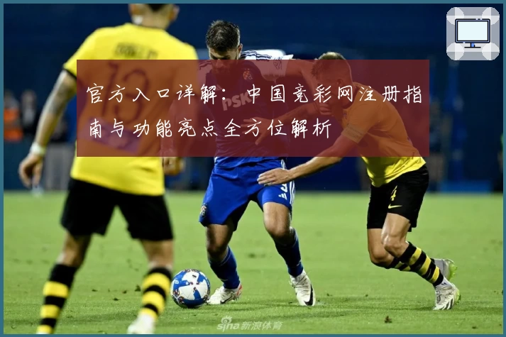 官方入口详解：中国竞彩网注册指南与功能亮点全方位解析