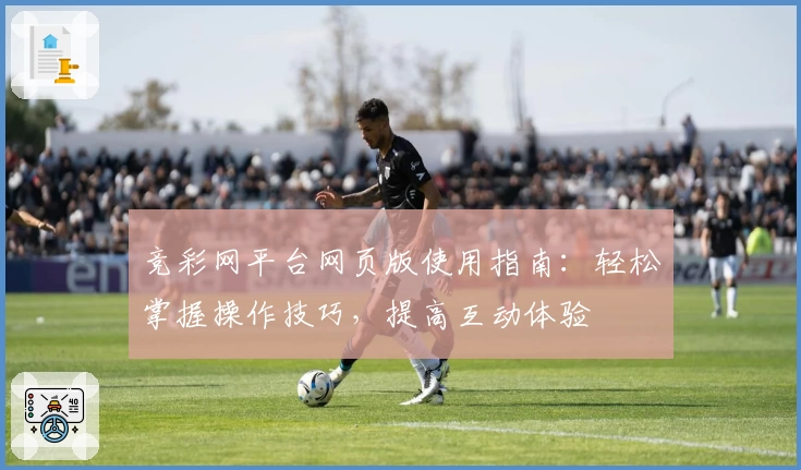 竞彩网平台网页版使用指南：轻松掌握操作技巧，提高互动体验