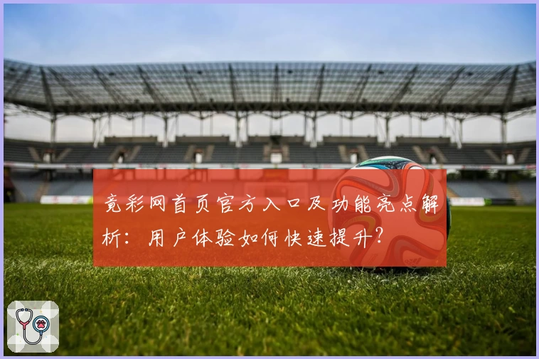 竟彩网首页官方入口及功能亮点解析：用户体验如何快速提升？