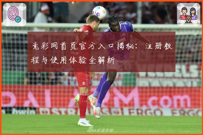 竞彩网首页官方入口揭秘:注册教程与使用体验全解析