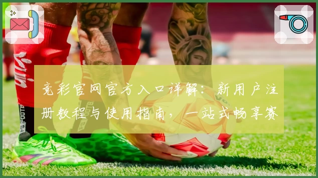 竞彩官网官方入口详解：新用户注册教程与使用指南，一站式畅享赛事信息与即时数据分析