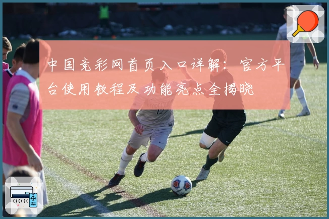 中国竞彩网首页入口详解：官方平台使用教程及功能亮点全揭晓