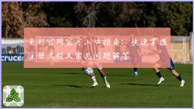 竞彩官网官方入口指南：快速掌握注册流程及常见问题解答