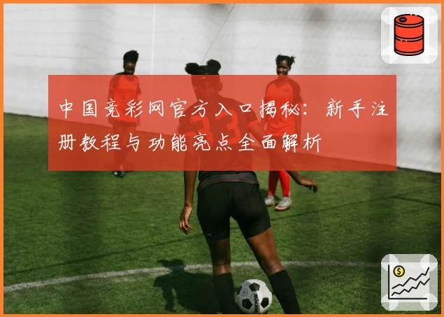 中国竞彩网官方入口揭秘：新手注册教程与功能亮点全面解析